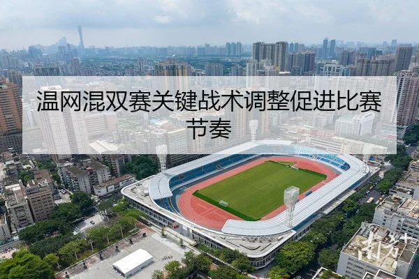 温网混双赛关键战术调整促进比赛节奏（bet365）